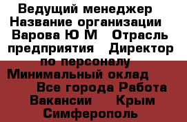 Ведущий менеджер › Название организации ­ Варова Ю.М › Отрасль предприятия ­ Директор по персоналу › Минимальный оклад ­ 39 000 - Все города Работа » Вакансии   . Крым,Симферополь